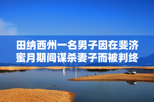 田纳西州一名男子因在斐济蜜月期间谋杀妻子而被判终身监禁