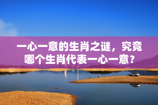 一心一意的生肖之谜，究竟哪个生肖代表一心一意？