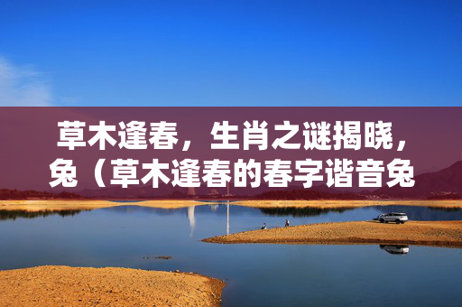 草木逢春，生肖之谜揭晓，兔（草木逢春的春字谐音兔）
