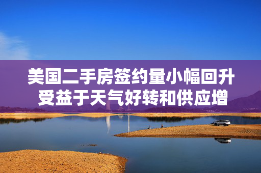 美国二手房签约量小幅回升 受益于天气好转和供应增加
