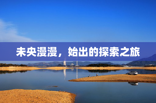 未央漫漫，始出的探索之旅