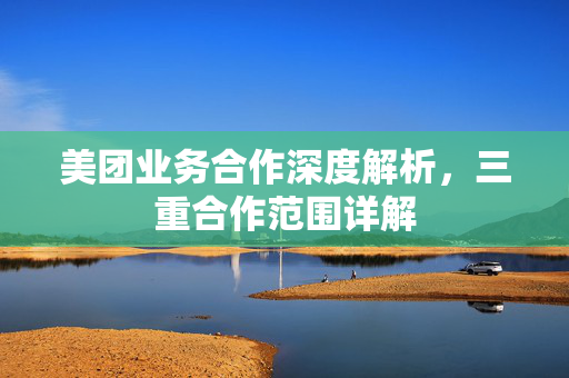 美团业务合作深度解析，三重合作范围详解