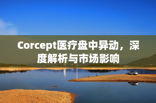 Corcept医疗盘中异动，深度解析与市场影响