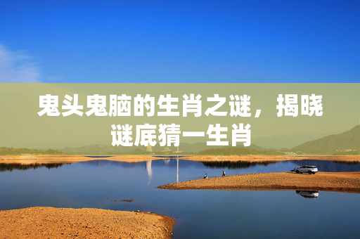 鬼头鬼脑的生肖之谜，揭晓谜底猜一生肖