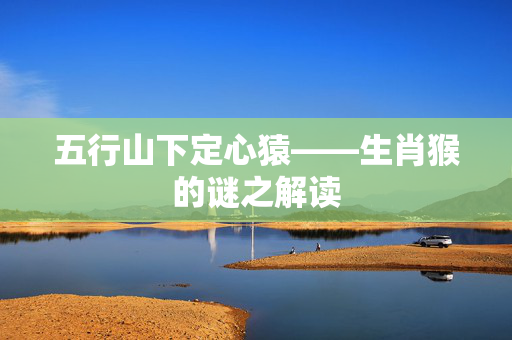 五行山下定心猿——生肖猴的谜之解读
