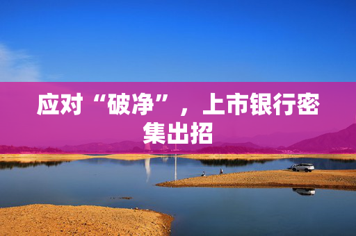 应对“破净”，上市银行密集出招