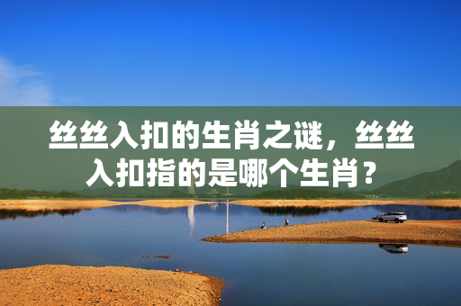 丝丝入扣的生肖之谜，丝丝入扣指的是哪个生肖？