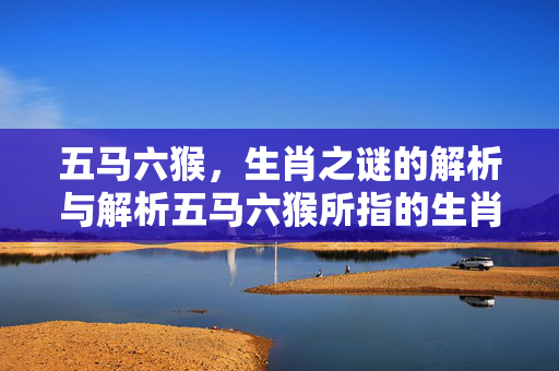 五马六猴，生肖之谜的解析与解析五马六猴所指的生肖