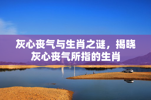 灰心丧气与生肖之谜，揭晓灰心丧气所指的生肖