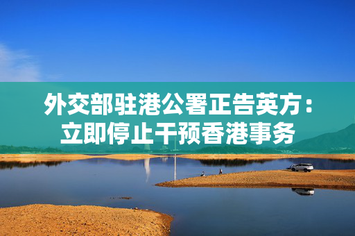 外交部驻港公署正告英方：立即停止干预香港事务