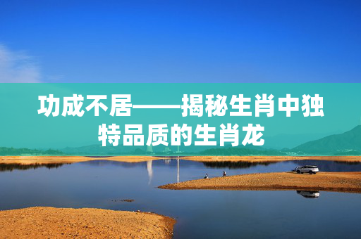功成不居——揭秘生肖中独特品质的生肖龙