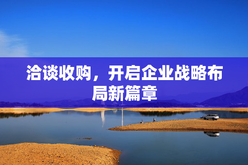 洽谈收购，开启企业战略布局新篇章