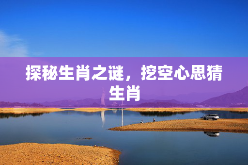 探秘生肖之谜，挖空心思猜生肖