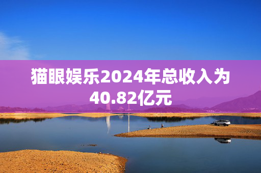 猫眼娱乐2024年总收入为40.82亿元