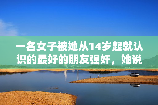 一名女子被她从14岁起就认识的最好的朋友强奸，她说他“伤了我们所有人的心”