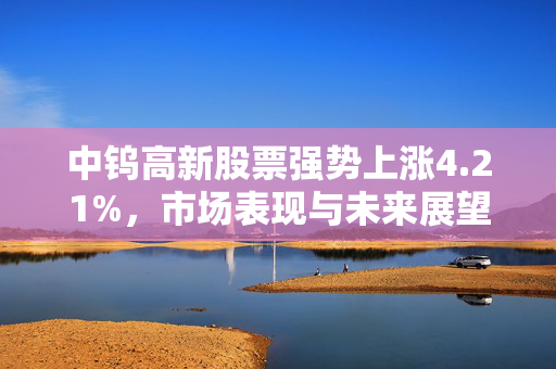 中钨高新股票强势上涨4.21%，市场表现与未来展望
