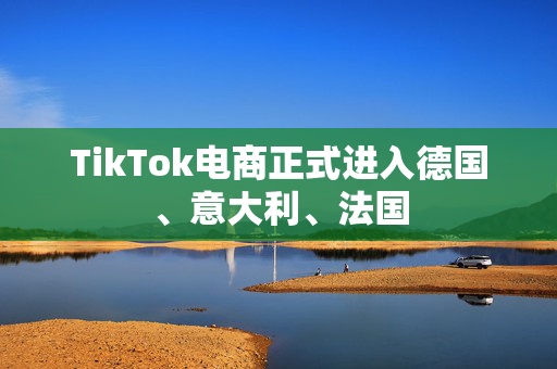 TikTok电商正式进入德国、意大利、法国
