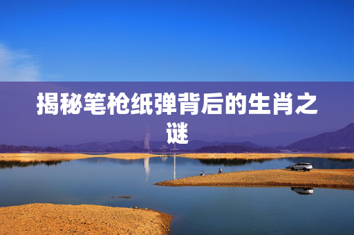 揭秘笔枪纸弹背后的生肖之谜