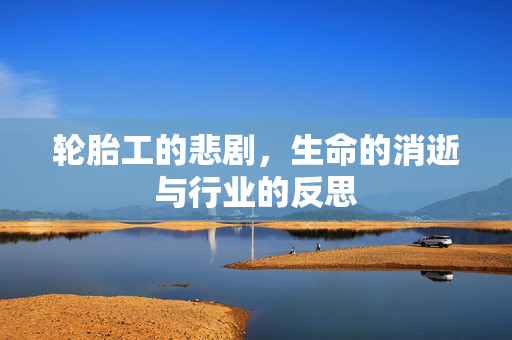 轮胎工的悲剧，生命的消逝与行业的反思