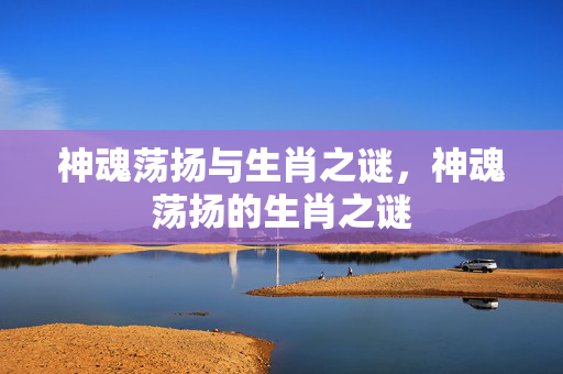 神魂荡扬与生肖之谜，神魂荡扬的生肖之谜