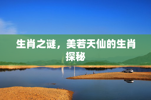 生肖之谜，美若天仙的生肖探秘