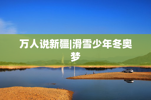 万人说新疆|滑雪少年冬奥梦