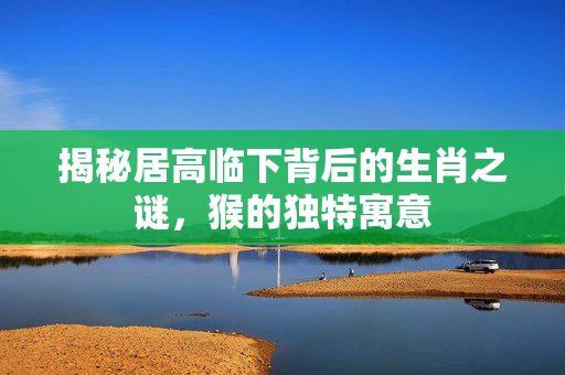 揭秘居高临下背后的生肖之谜，猴的独特寓意