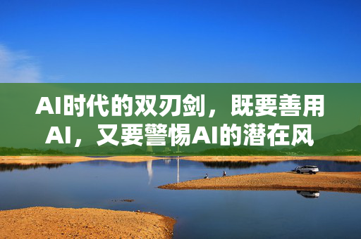 AI时代的双刃剑，既要善用AI，又要警惕AI的潜在风险