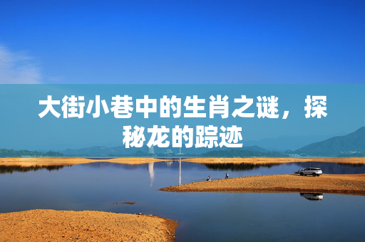 大街小巷中的生肖之谜，探秘龙的踪迹
