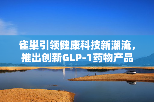 雀巢引领健康科技新潮流，推出创新GLP-1药物产品