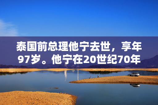 泰国前总理他宁去世，享年97岁。他宁在20世纪70年代是强硬的反共主义者