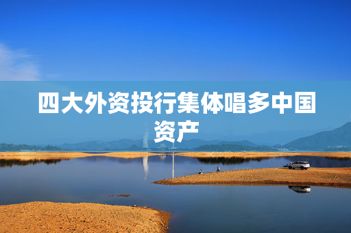 四大外资投行集体唱多中国资产