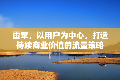 雷军，以用户为中心，打造持续商业价值的流量策略