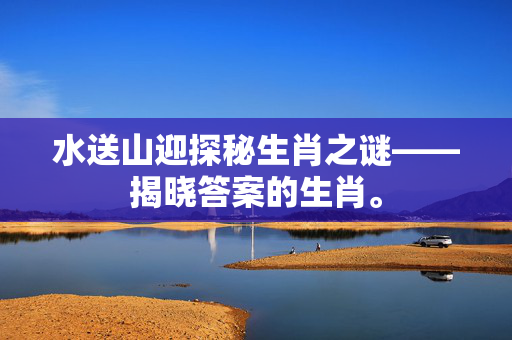 水送山迎探秘生肖之谜——揭晓答案的生肖。