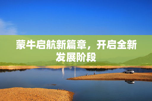 蒙牛启航新篇章，开启全新发展阶段