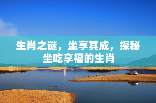 生肖之谜，坐享其成，探秘坐吃享福的生肖