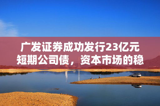 广发证券成功发行23亿元短期公司债，资本市场的稳健之选