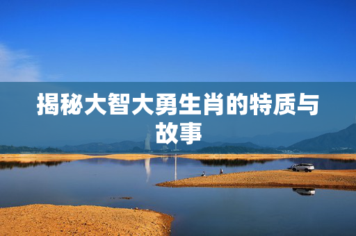揭秘大智大勇生肖的特质与故事