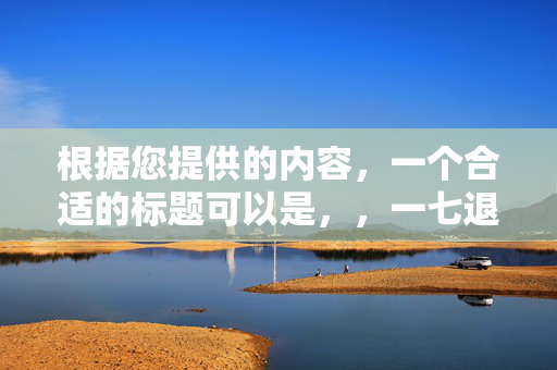 根据您提供的内容，一个合适的标题可以是，，一七退五揭秘今期生肖之谜，既包含了您提供的内容，又具有吸引力和可读性，能够概括出文章或内容的核心主题。