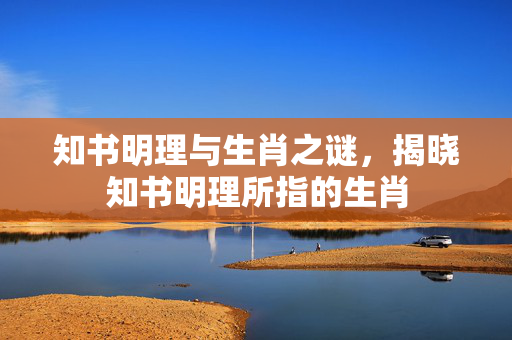 知书明理与生肖之谜，揭晓知书明理所指的生肖