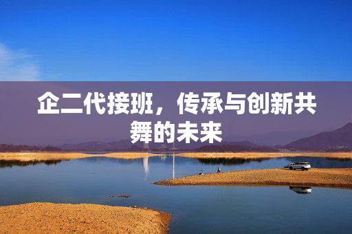 企二代接班，传承与创新共舞的未来