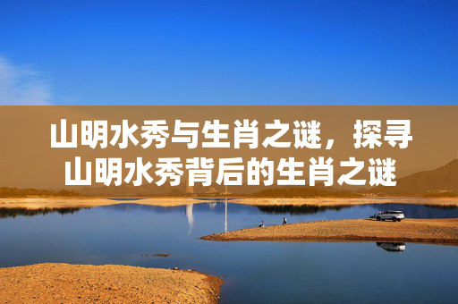 山明水秀与生肖之谜，探寻山明水秀背后的生肖之谜