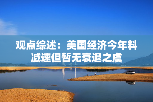 观点综述：美国经济今年料减速但暂无衰退之虞