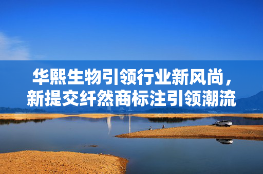 华熙生物引领行业新风尚，新提交纤然商标注引领潮流发展