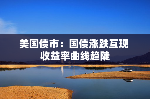 美国债市：国债涨跌互现 收益率曲线趋陡