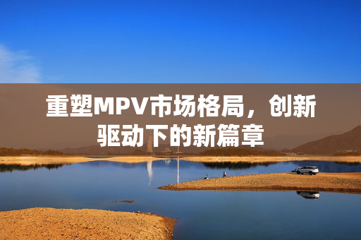 重塑MPV市场格局，创新驱动下的新篇章