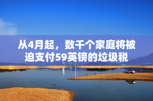 从4月起，数千个家庭将被迫支付59英镑的垃圾税