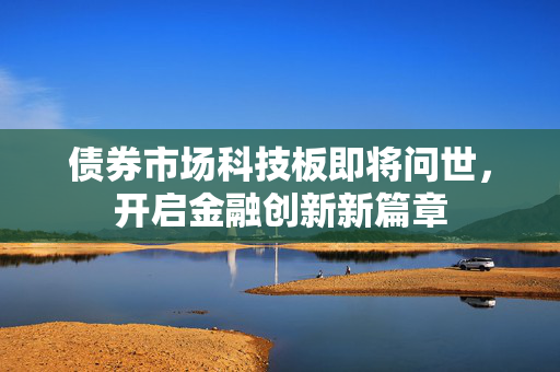债券市场科技板即将问世，开启金融创新新篇章