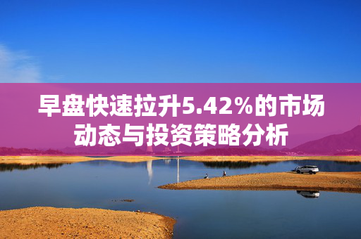 早盘快速拉升5.42%的市场动态与投资策略分析