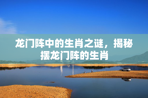 龙门阵中的生肖之谜，揭秘摆龙门阵的生肖